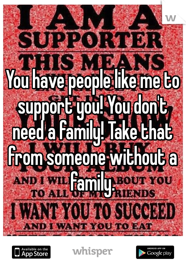 You have people like me to support you! You don't need a family! Take that from someone without a family. 
