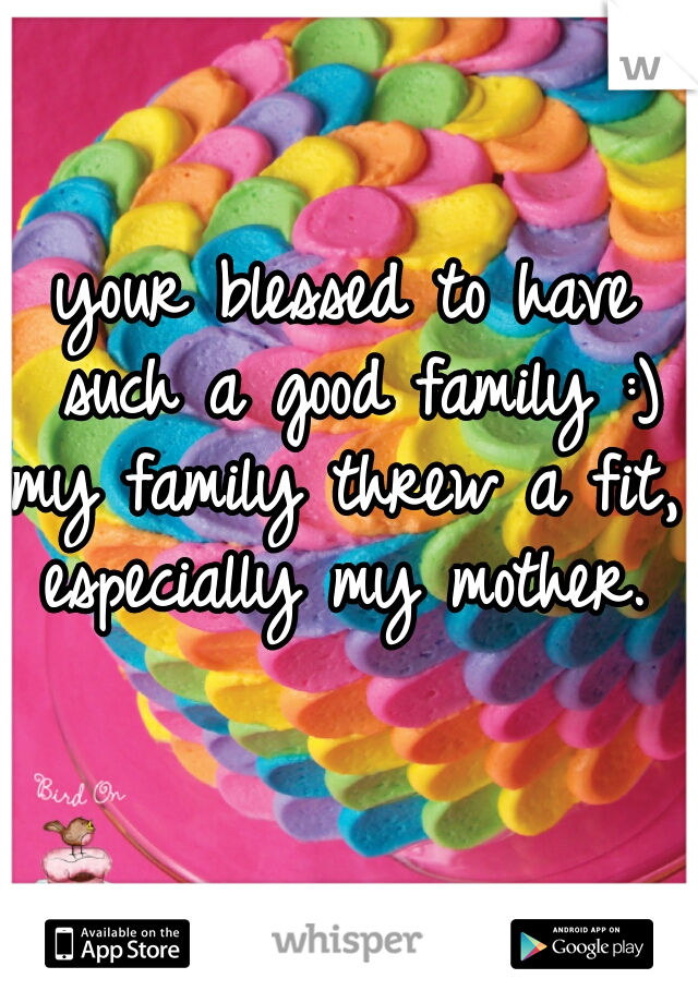 your blessed to have such a good family :)
my family threw a fit, especially my mother.  