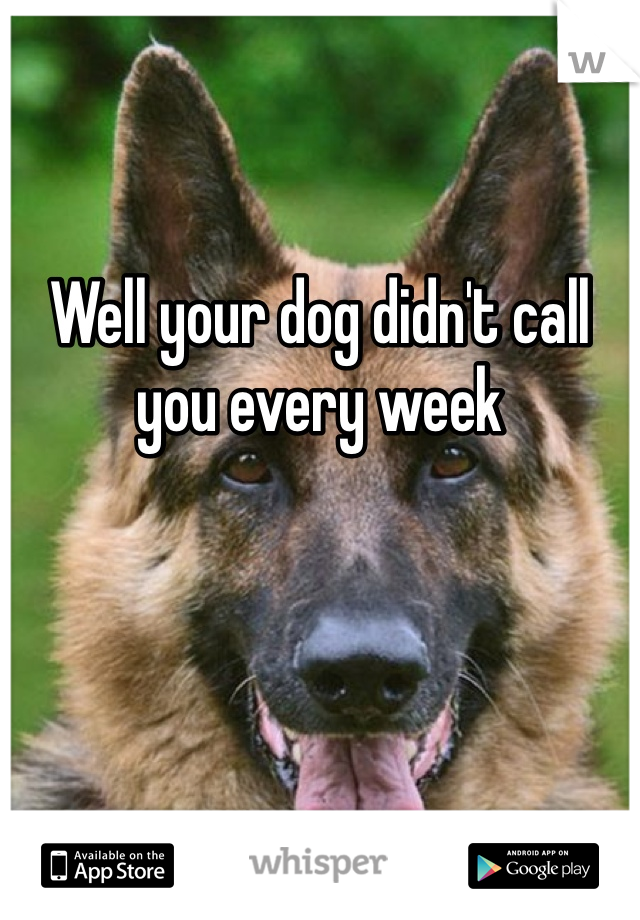 Well your dog didn't call you every week