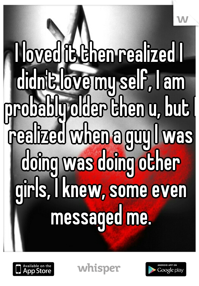 I loved it then realized I didn't love my self, I am probably older then u, but I realized when a guy I was doing was doing other girls, I knew, some even messaged me.