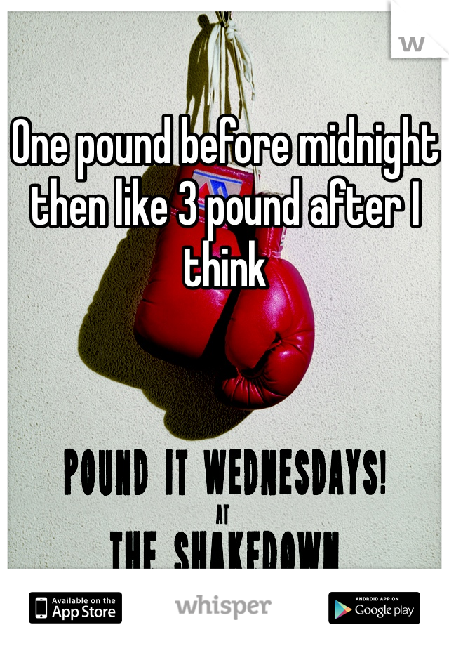 One pound before midnight then like 3 pound after I think 