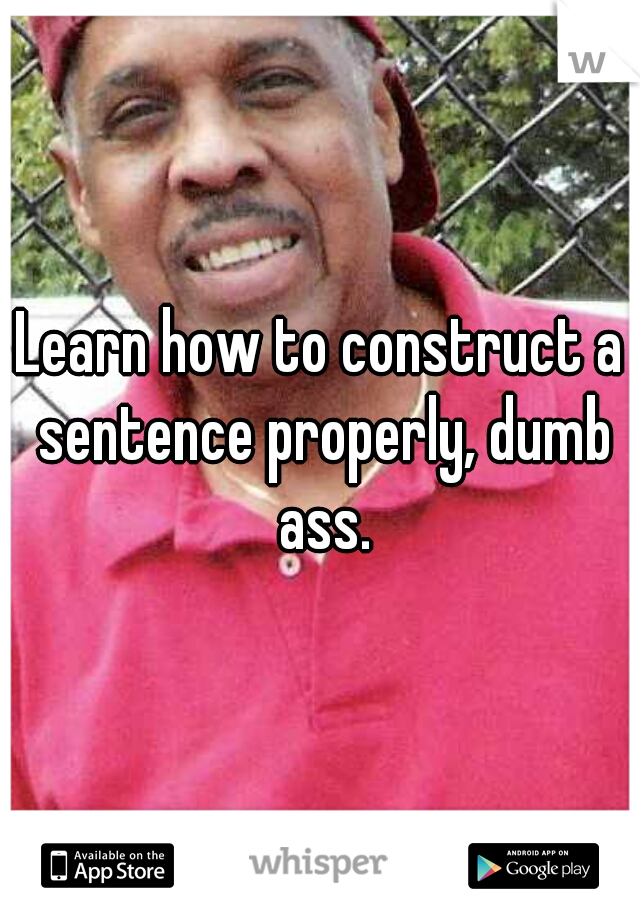 Learn how to construct a sentence properly, dumb ass.