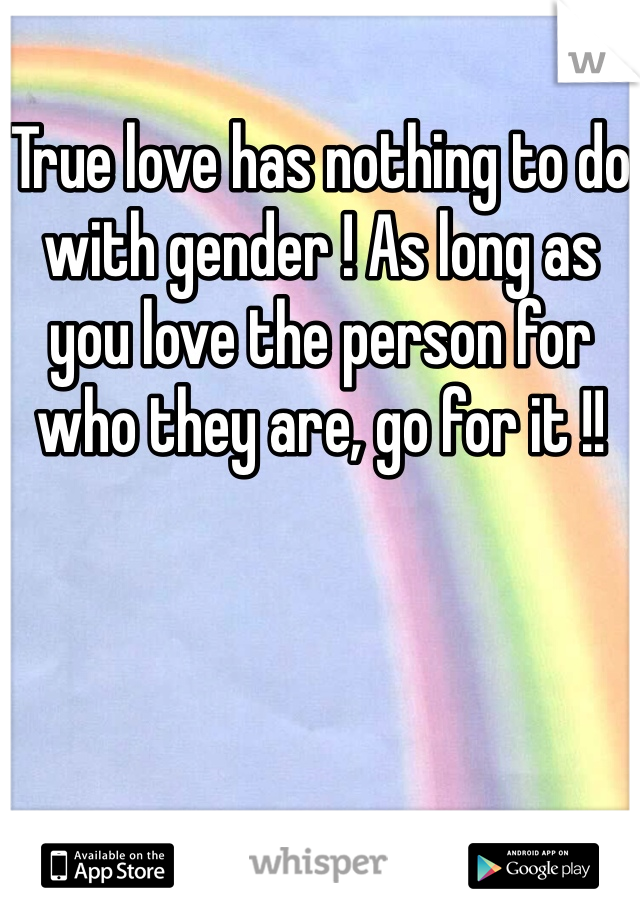 True love has nothing to do with gender ! As long as you love the person for who they are, go for it !!