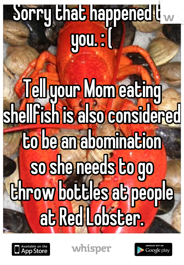 Sorry that happened to you. : (

Tell your Mom eating shellfish is also considered to be an abomination 
so she needs to go 
throw bottles at people 
at Red Lobster.