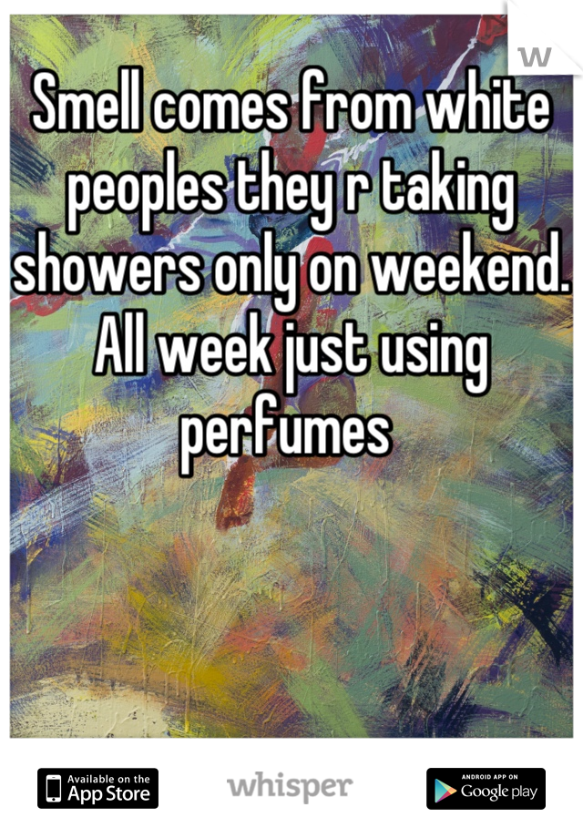 Smell comes from white peoples they r taking showers only on weekend. All week just using perfumes 