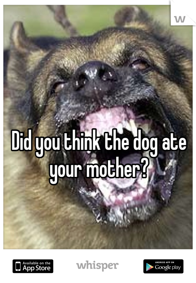 Did you think the dog ate your mother?