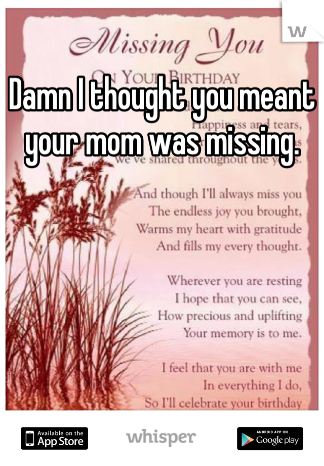 Damn I thought you meant your mom was missing.