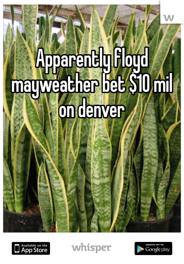 Apparently floyd mayweather bet $10 mil on denver