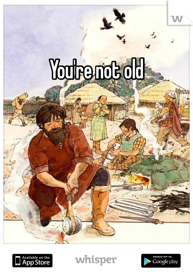 You're not old