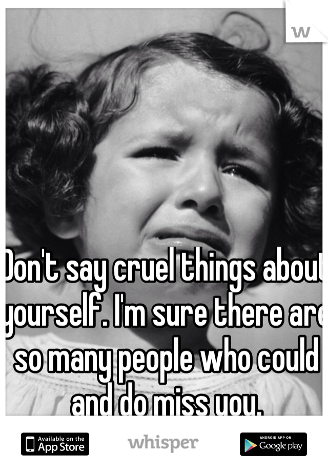 Don't say cruel things about yourself. I'm sure there are so many people who could and do miss you. 