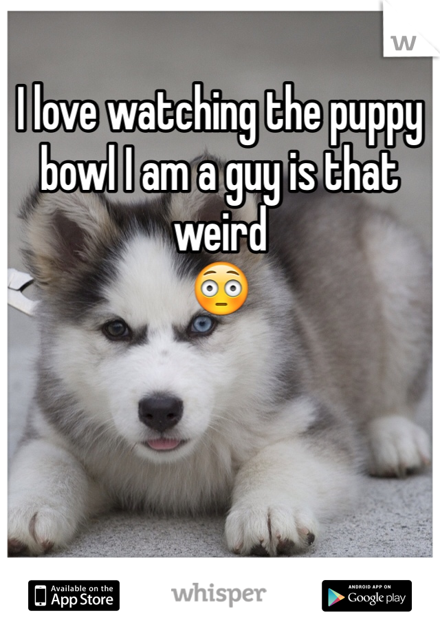 I love watching the puppy bowl I am a guy is that weird 
😳