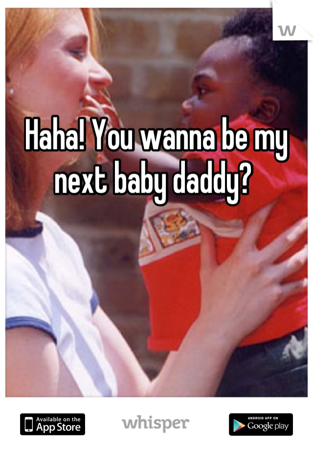 

Haha! You wanna be my next baby daddy? 