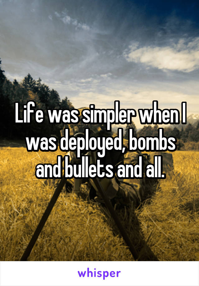 Life was simpler when I was deployed, bombs and bullets and all.