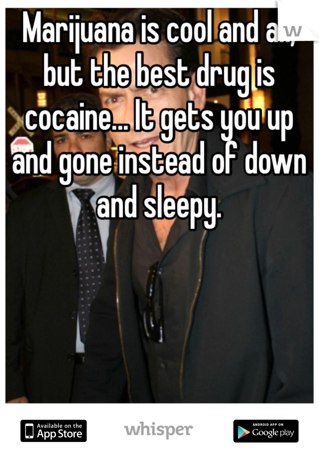 Marijuana is cool and all, but the best drug is cocaine... It gets you up and gone instead of down and sleepy. 