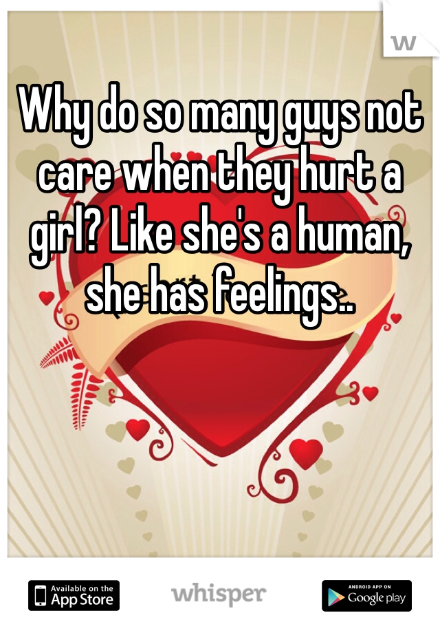 Why do so many guys not care when they hurt a girl? Like she's a human, she has feelings.. 