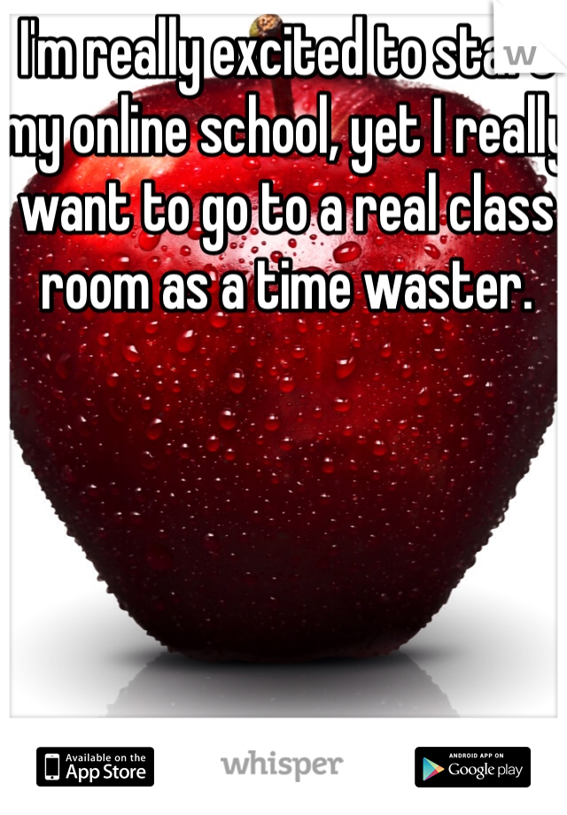 I'm really excited to start my online school, yet I really want to go to a real class room as a time waster. 