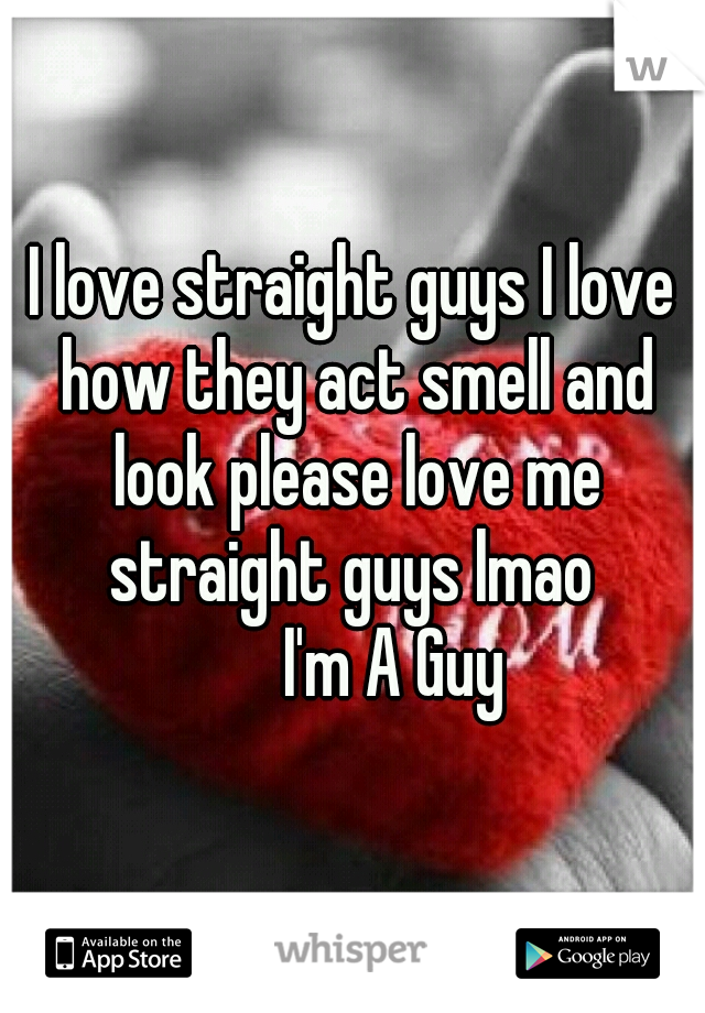 I love straight guys I love how they act smell and look please love me straight guys lmao 
      I'm A Guy