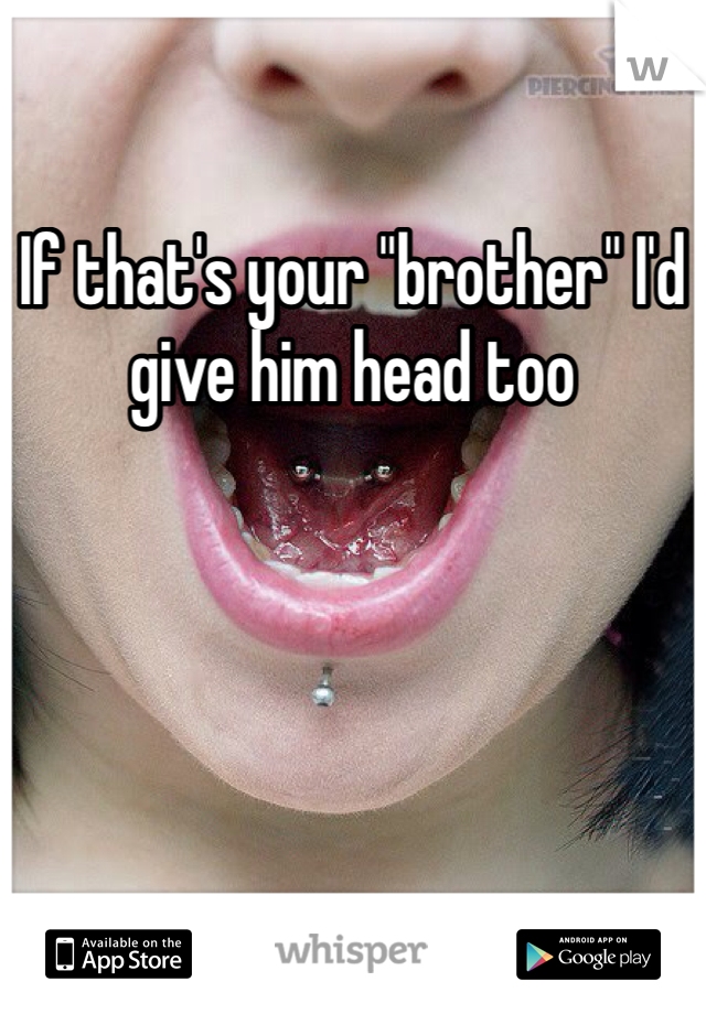 If that's your "brother" I'd give him head too 