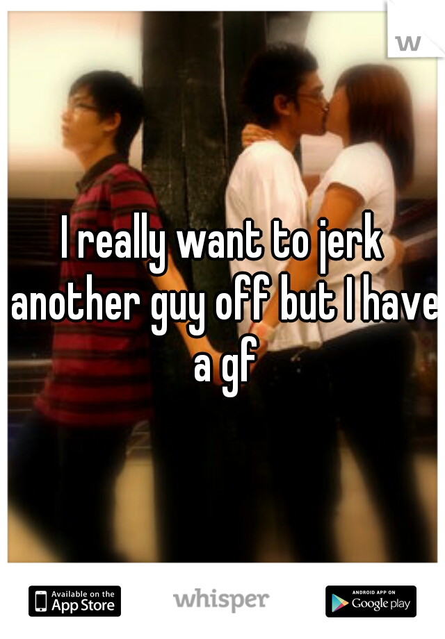 I really want to jerk another guy off but I have a gf