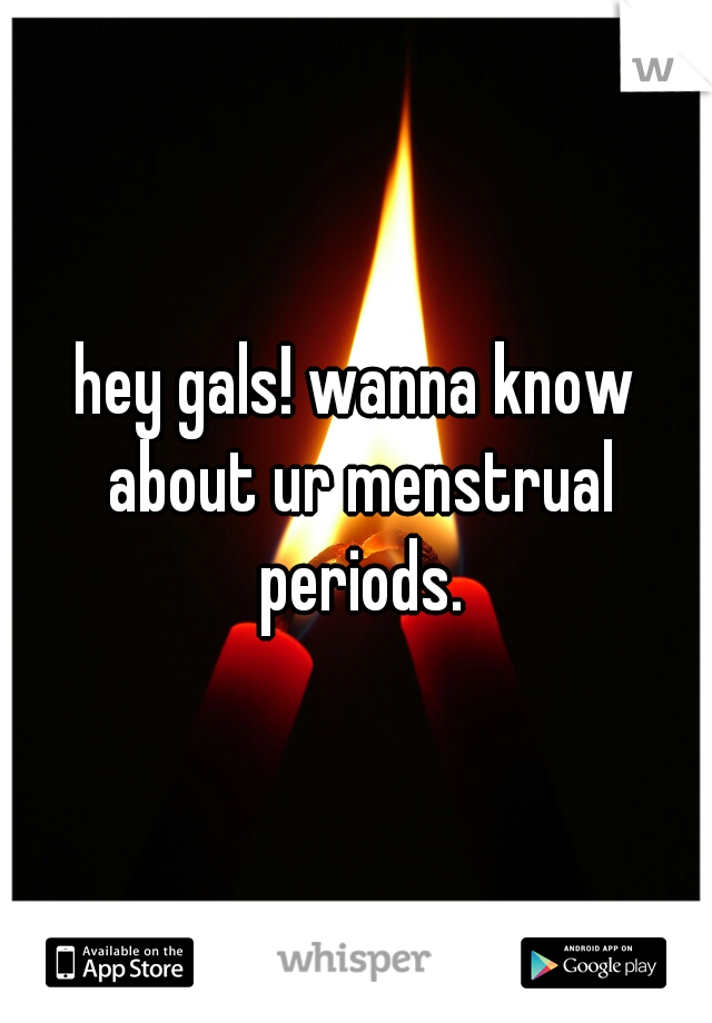 hey gals! wanna know about ur menstrual periods.