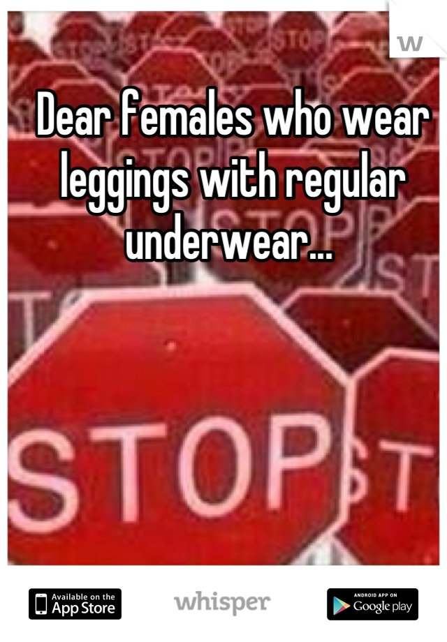 Dear females who wear leggings with regular underwear... 

