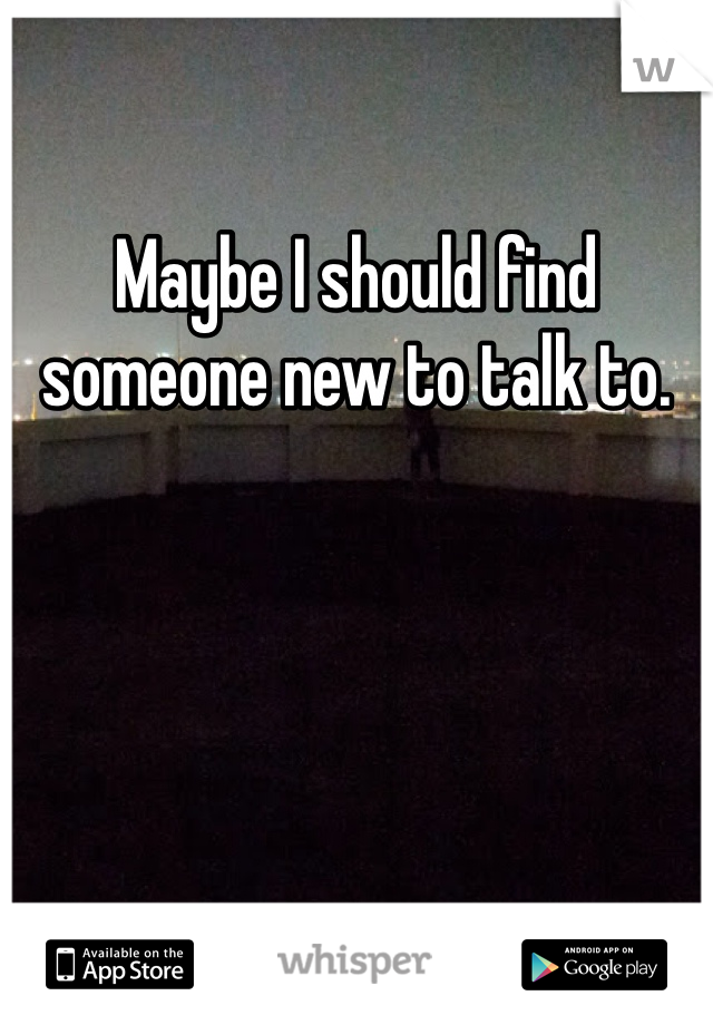 Maybe I should find someone new to talk to. 