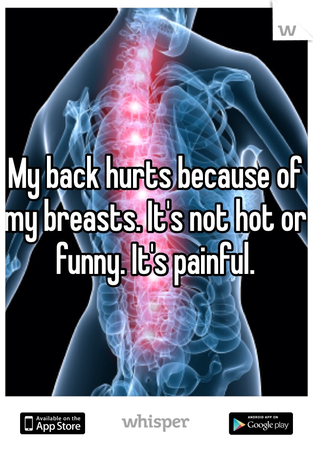 My back hurts because of my breasts. It's not hot or funny. It's painful. 