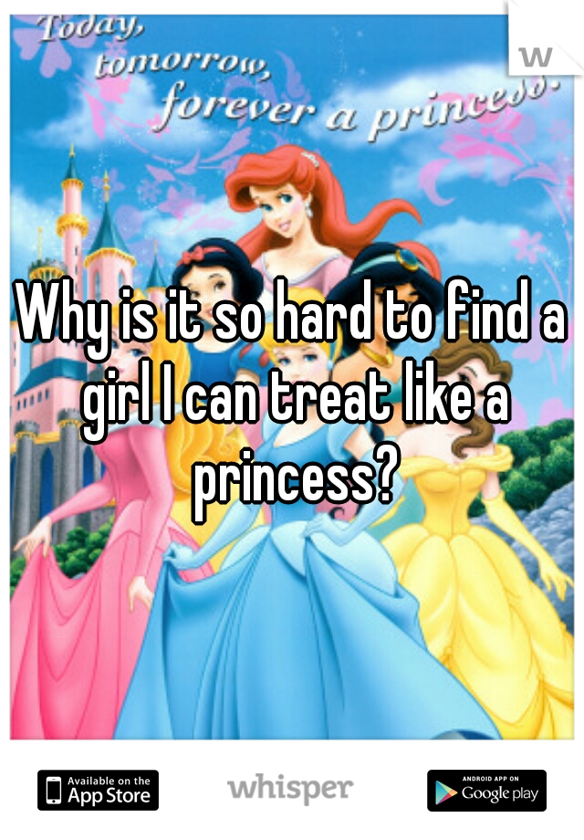 Why is it so hard to find a girl I can treat like a princess?