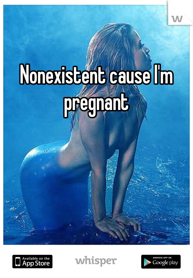 Nonexistent cause I'm pregnant