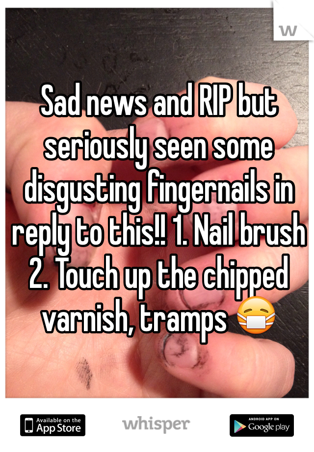 Sad news and RIP but seriously seen some disgusting fingernails in reply to this!! 1. Nail brush 2. Touch up the chipped varnish, tramps 😷