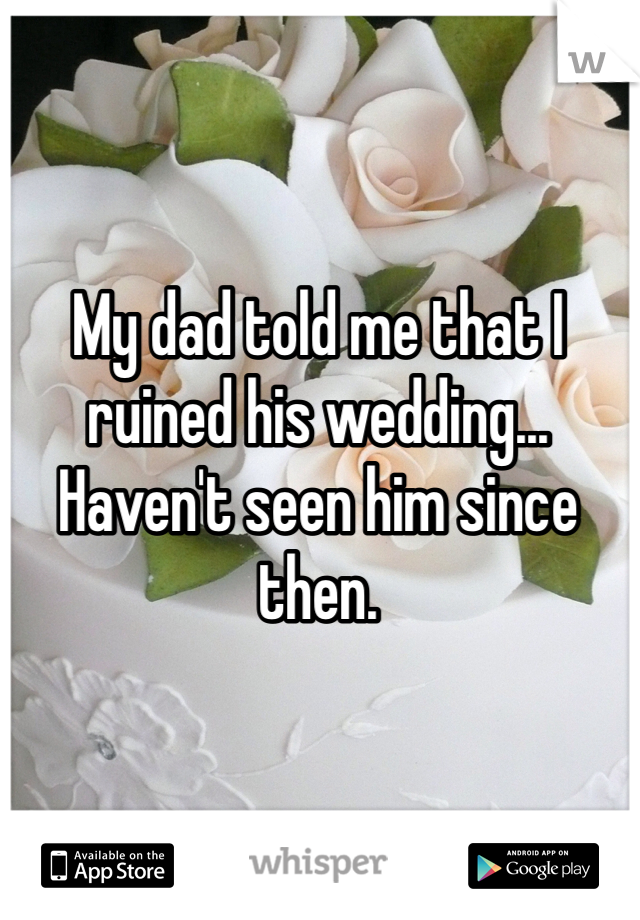 My dad told me that I ruined his wedding...
Haven't seen him since then. 