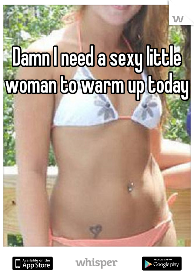 Damn I need a sexy little woman to warm up today