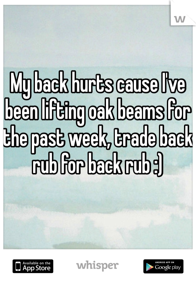 My back hurts cause I've been lifting oak beams for the past week, trade back rub for back rub :)