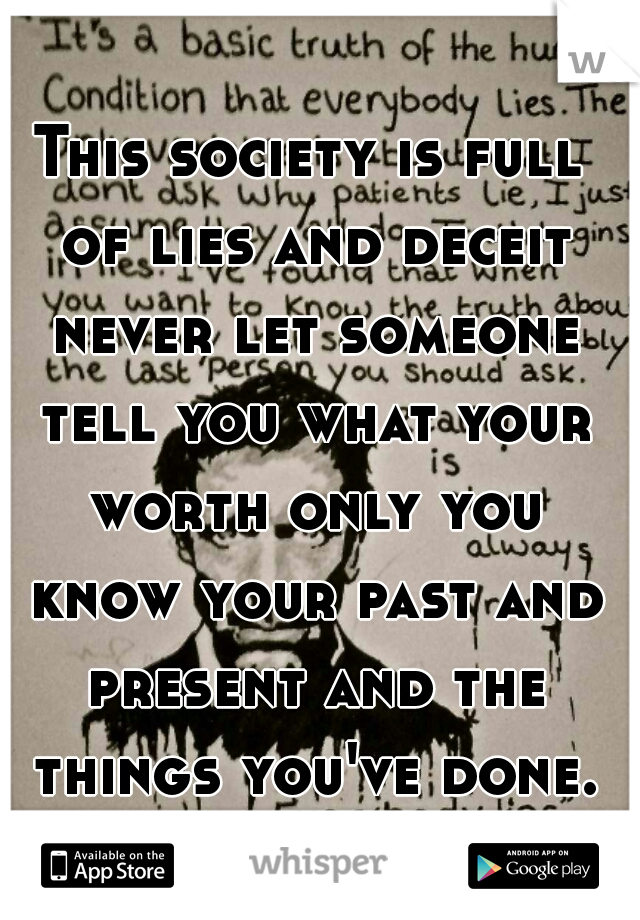 This society is full of lies and deceit never let someone tell you what your worth only you know your past and present and the things you've done.