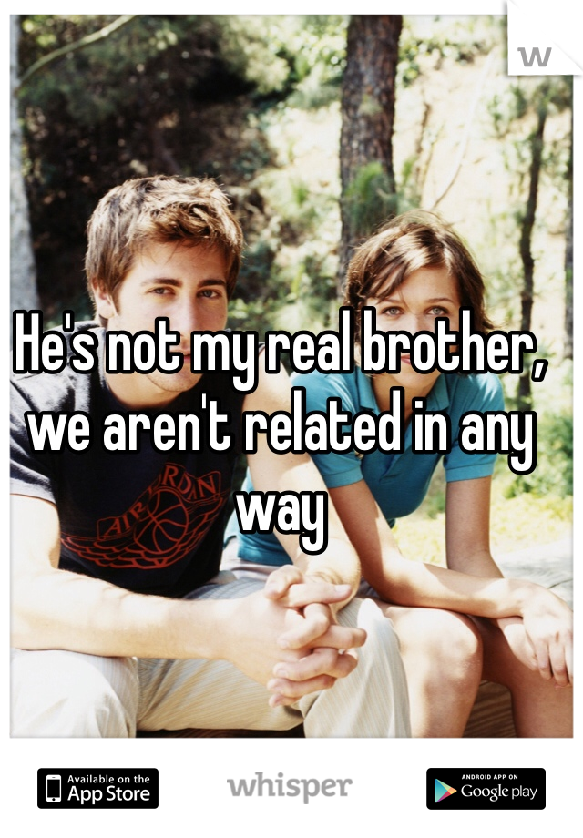 He's not my real brother, we aren't related in any way  