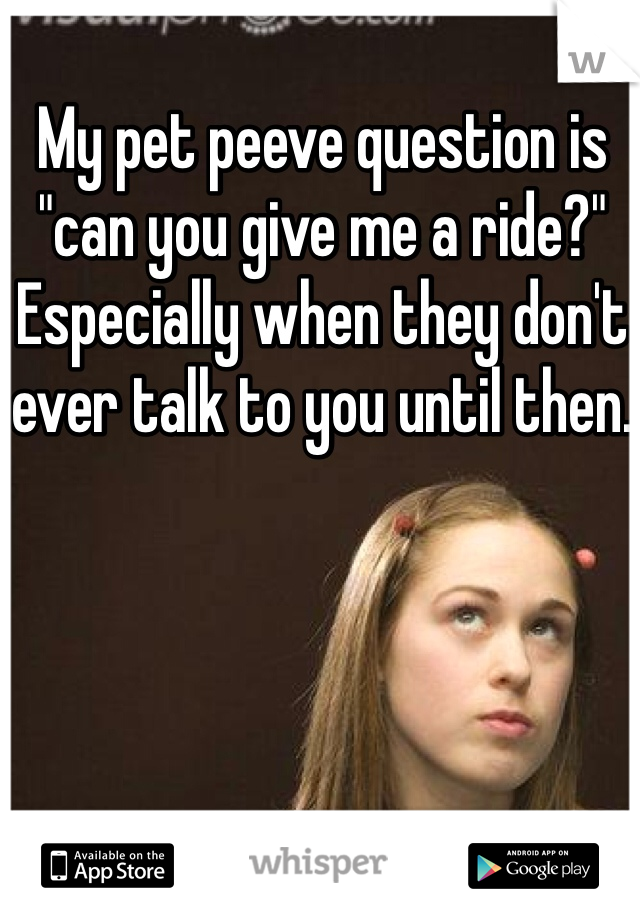My pet peeve question is "can you give me a ride?" Especially when they don't ever talk to you until then. 
