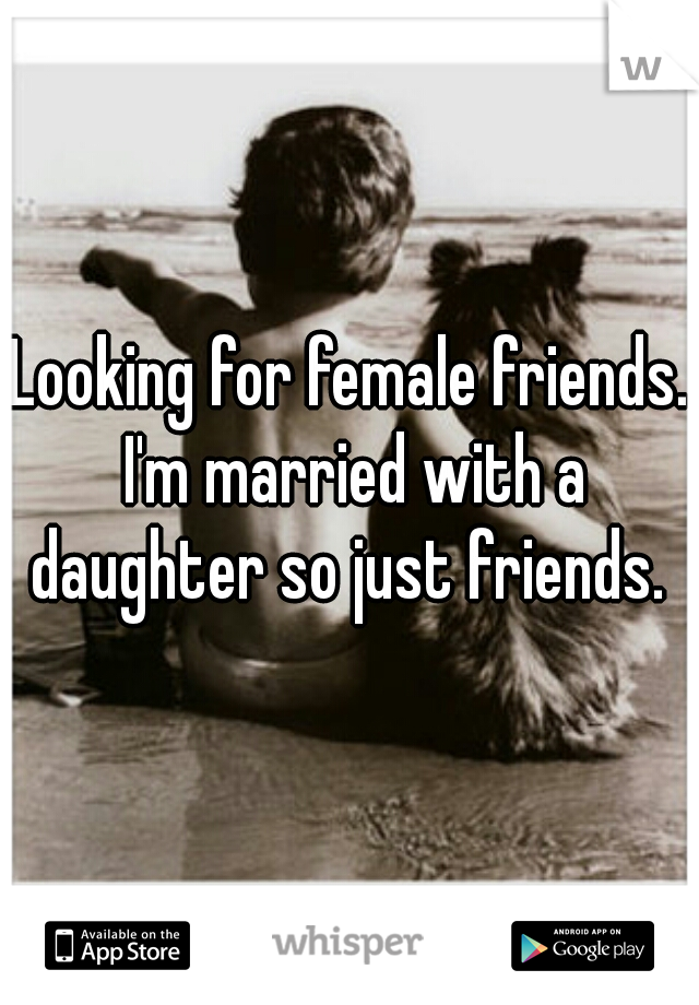 Looking for female friends. I'm married with a daughter so just friends. 