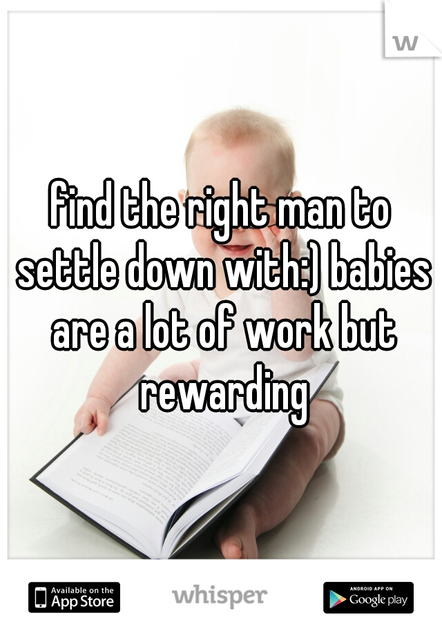 find the right man to settle down with:) babies are a lot of work but rewarding