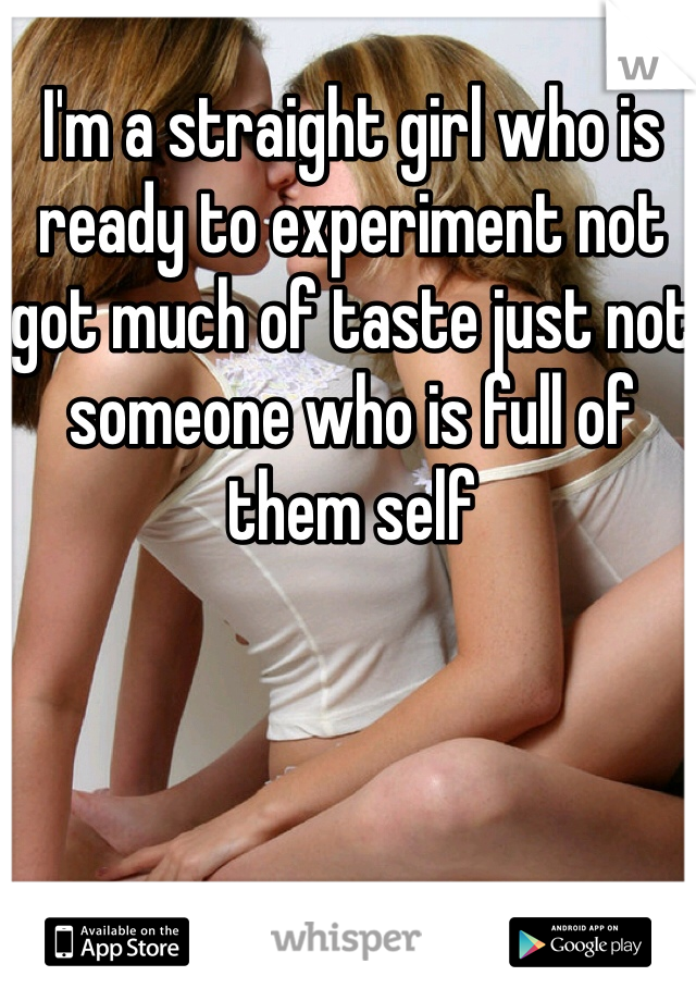 I'm a straight girl who is ready to experiment not got much of taste just not someone who is full of them self 