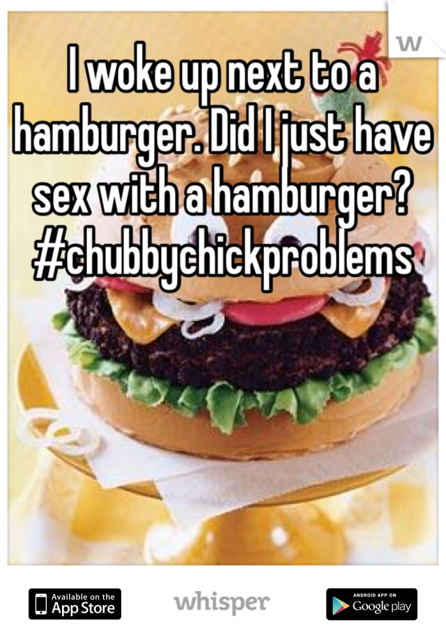 I woke up next to a hamburger. Did I just have sex with a hamburger? #chubbychickproblems