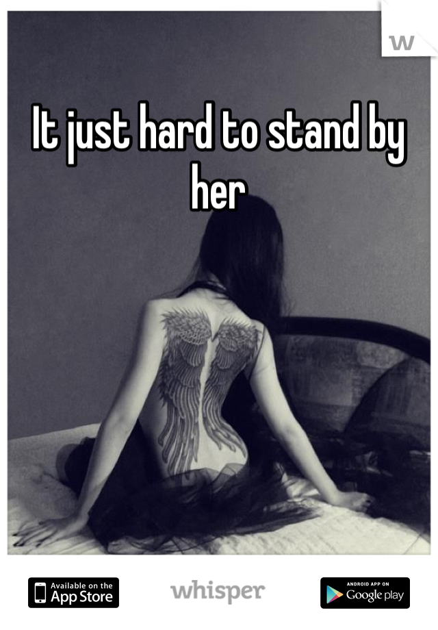 It just hard to stand by her