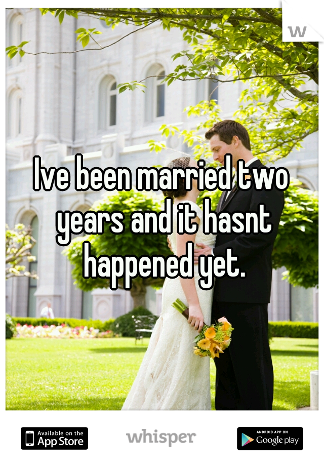 Ive been married two years and it hasnt happened yet.