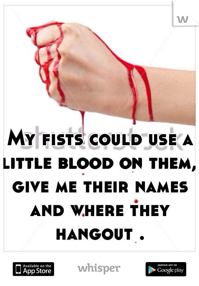My fists could use a little blood on them, give me their names and where they hangout .