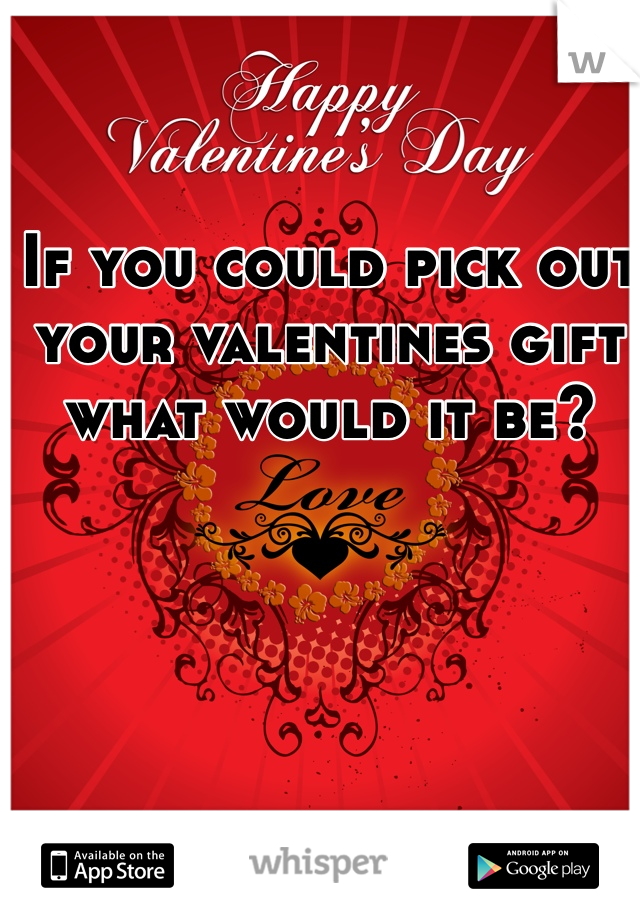 If you could pick out your valentines gift what would it be? 