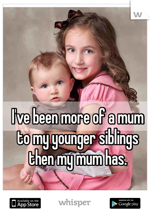 I've been more of a mum to my younger siblings then my mum has. 