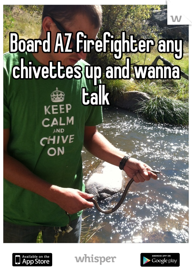 Board AZ firefighter any chivettes up and wanna talk