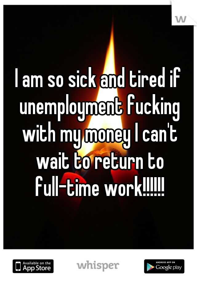 I am so sick and tired if unemployment fucking with my money I can't wait to return to full-time work!!!!!!