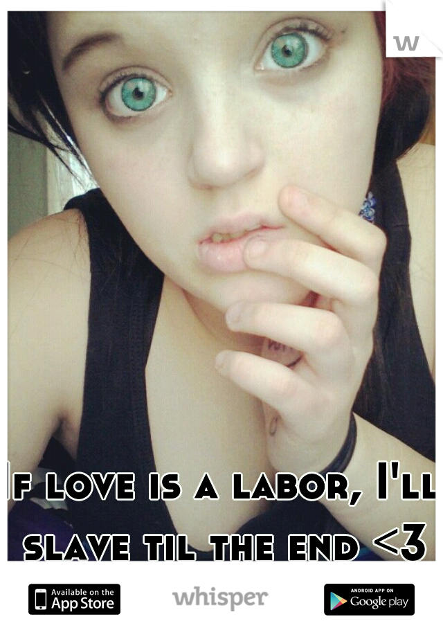 If love is a labor, I'll slave til the end <3