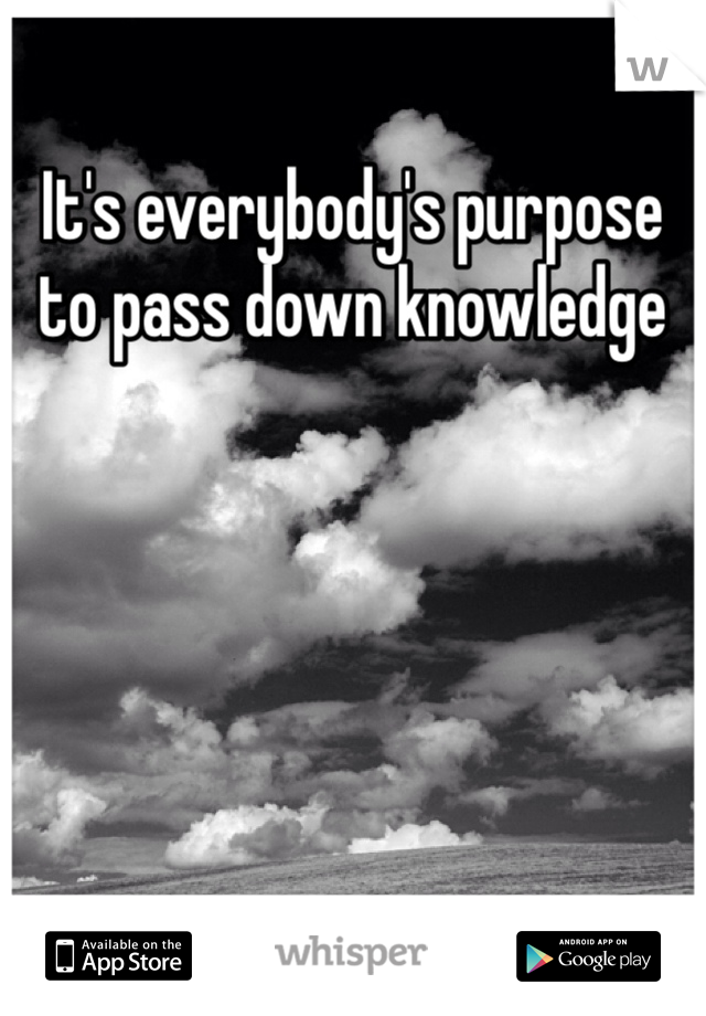 It's everybody's purpose to pass down knowledge 