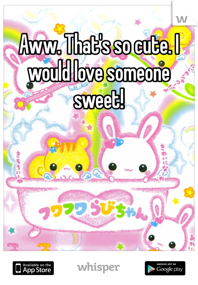 Aww. That's so cute. I would love someone sweet! 